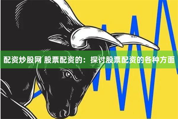 配资炒股网 股票配资的：探讨股票配资的各种方面