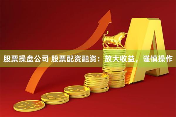 股票操盘公司 股票配资融资：放大收益，谨慎操作