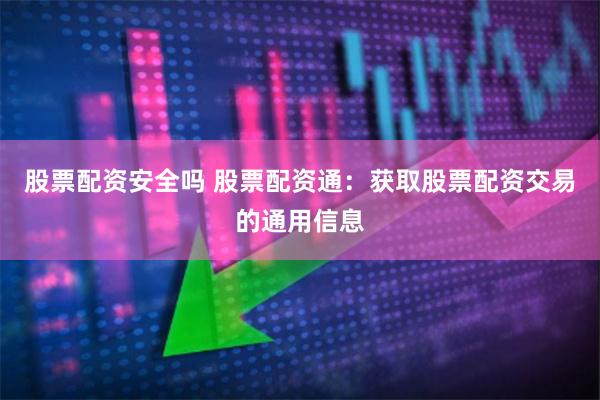 股票配资安全吗 股票配资通：获取股票配资交易的通用信息