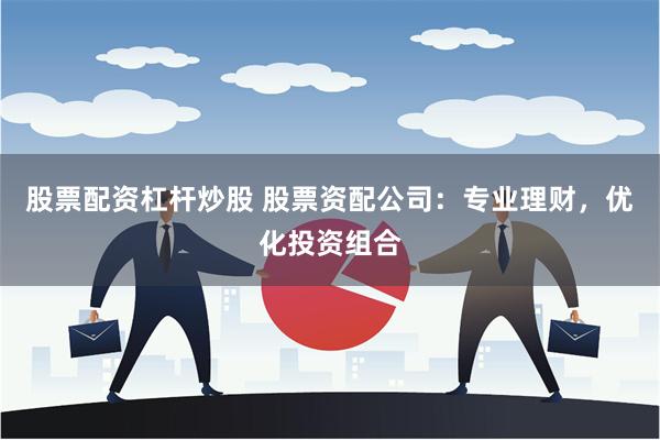 股票配资杠杆炒股 股票资配公司：专业理财，优化投资组合