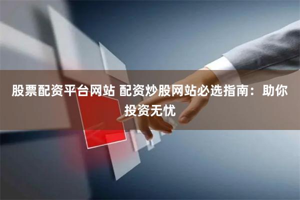 股票配资平台网站 配资炒股网站必选指南：助你投资无忧