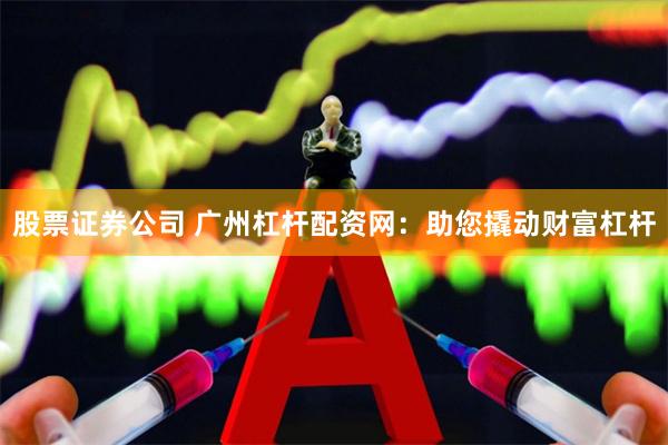 股票证券公司 广州杠杆配资网：助您撬动财富杠杆