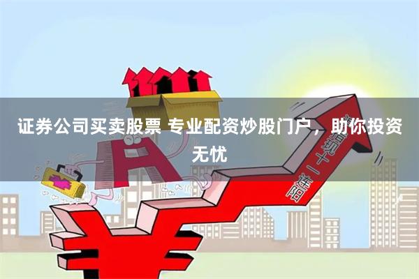 证券公司买卖股票 专业配资炒股门户，助你投资无忧