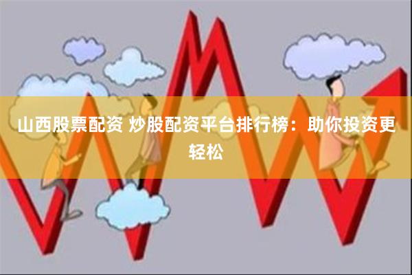 山西股票配资 炒股配资平台排行榜：助你投资更轻松