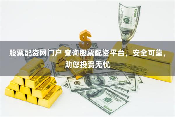 股票配资网门户 查询股票配资平台，安全可靠，助您投资无忧