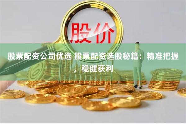 股票配资公司优选 股票配资选股秘籍：精准把握，稳健获利