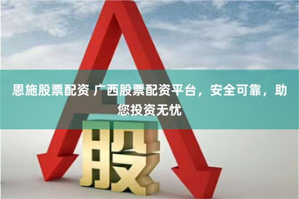 恩施股票配资 广西股票配资平台，安全可靠，助您投资无忧