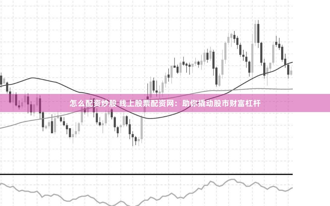 怎么配资炒股 线上股票配资网：助你撬动股市财富杠杆