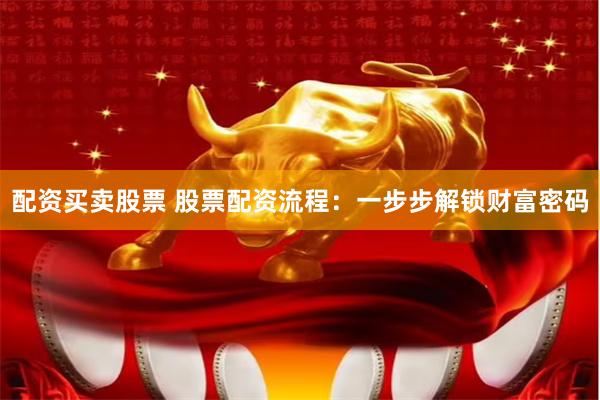 配资买卖股票 股票配资流程：一步步解锁财富密码