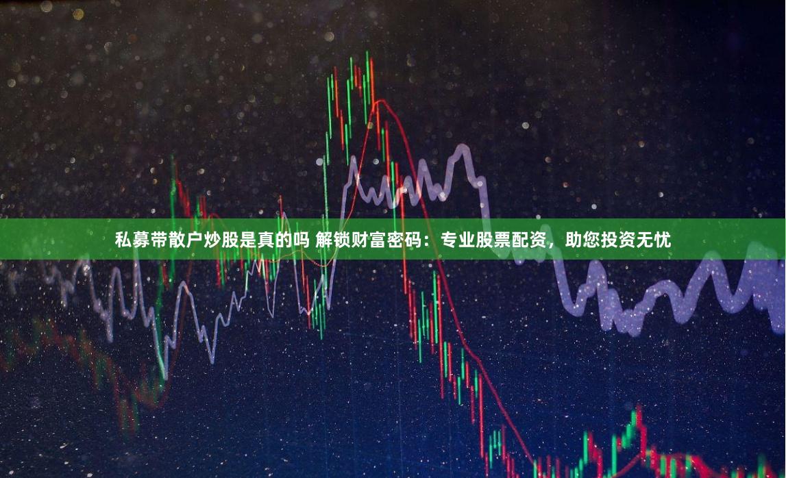 私募带散户炒股是真的吗 解锁财富密码：专业股票配资，助您投资无忧