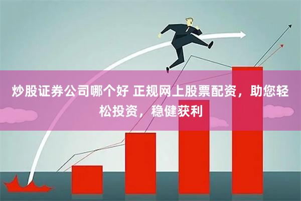 炒股证券公司哪个好 正规网上股票配资，助您轻松投资，稳健获利