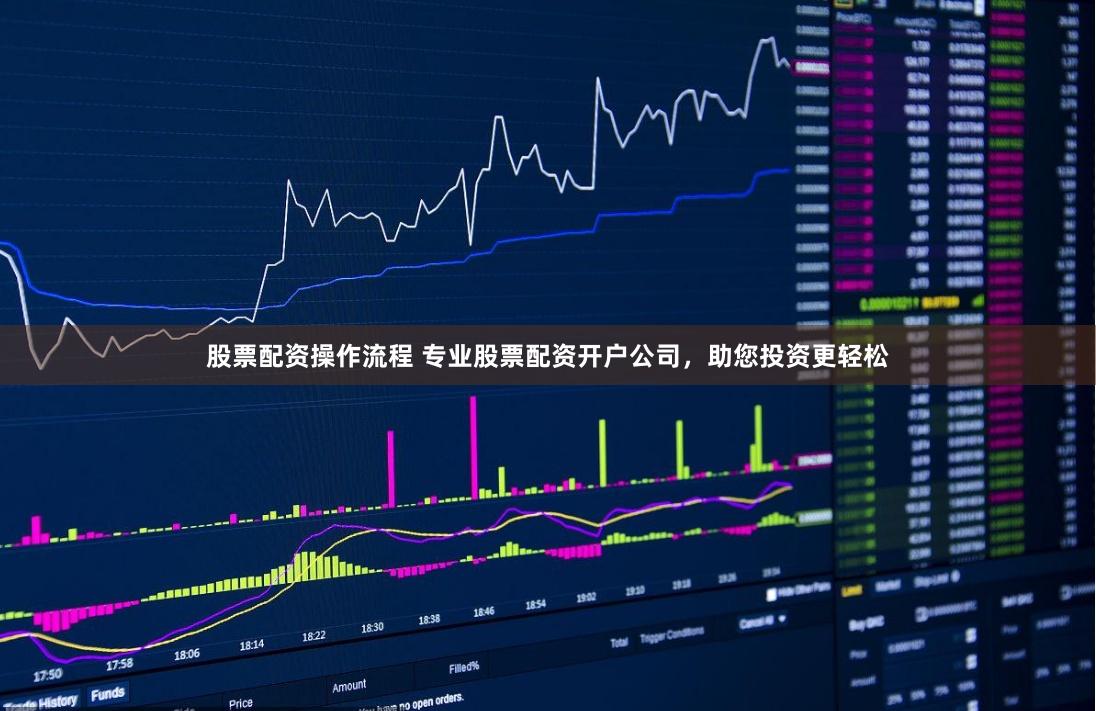 股票配资操作流程 专业股票配资开户公司，助您投资更轻松