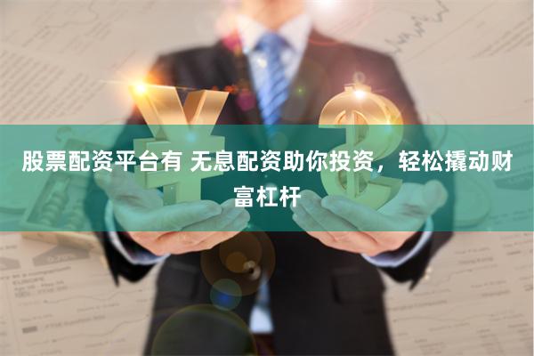 股票配资平台有 无息配资助你投资，轻松撬动财富杠杆