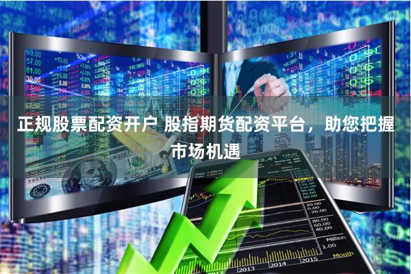 正规股票配资开户 股指期货配资平台，助您把握市场机遇