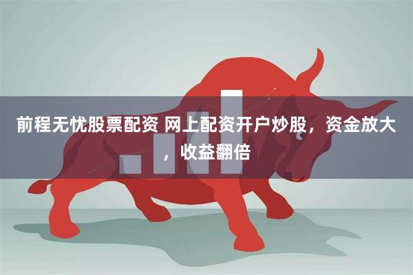前程无忧股票配资 网上配资开户炒股，资金放大，收益翻倍