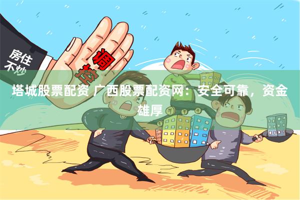 塔城股票配资 广西股票配资网：安全可靠，资金雄厚
