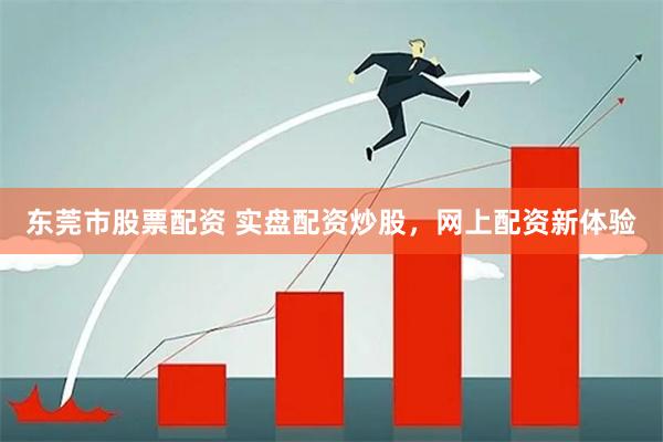 东莞市股票配资 实盘配资炒股，网上配资新体验
