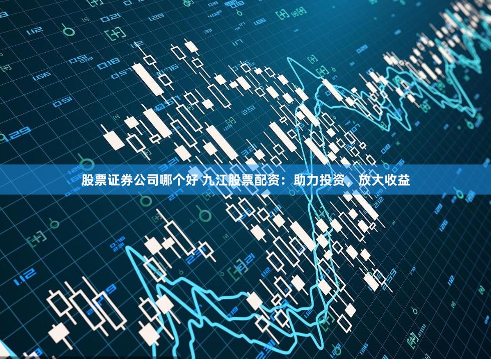股票证券公司哪个好 九江股票配资：助力投资，放大收益