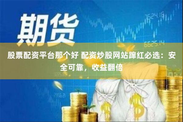 股票配资平台那个好 配资炒股网站蹿红必选：安全可靠，收益翻倍