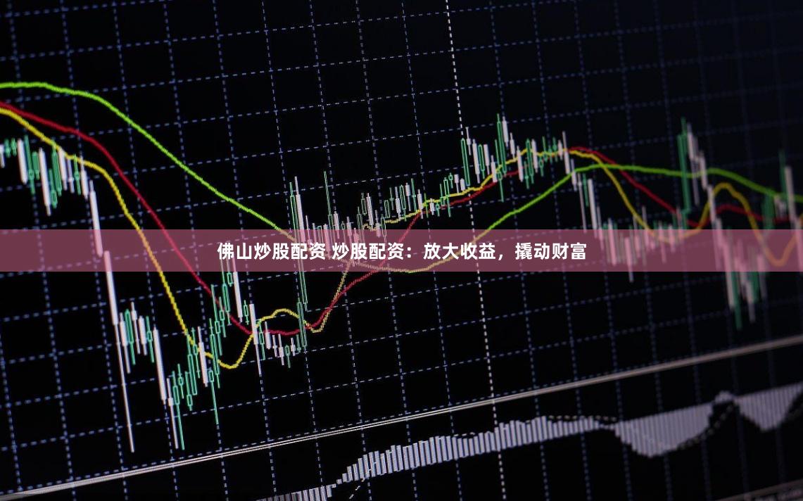 佛山炒股配资 炒股配资：放大收益，撬动财富