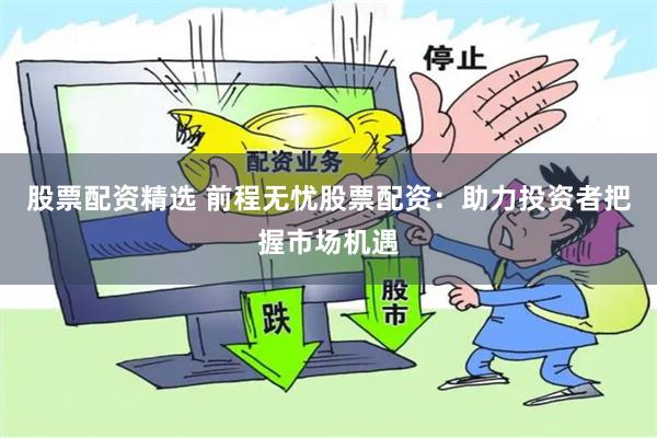 股票配资精选 前程无忧股票配资：助力投资者把握市场机遇