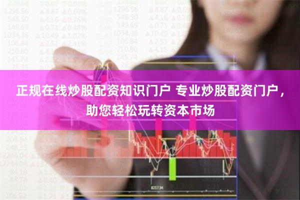 正规在线炒股配资知识门户 专业炒股配资门户，助您轻松玩转资本市场
