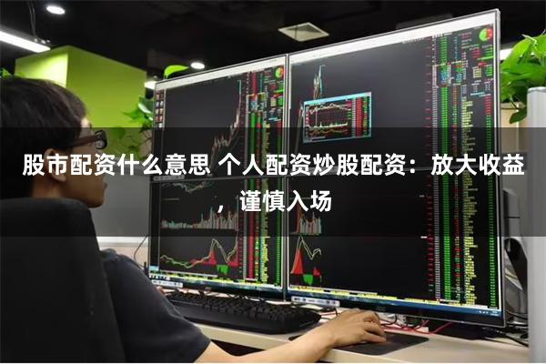 股市配资什么意思 个人配资炒股配资：放大收益，谨慎入场