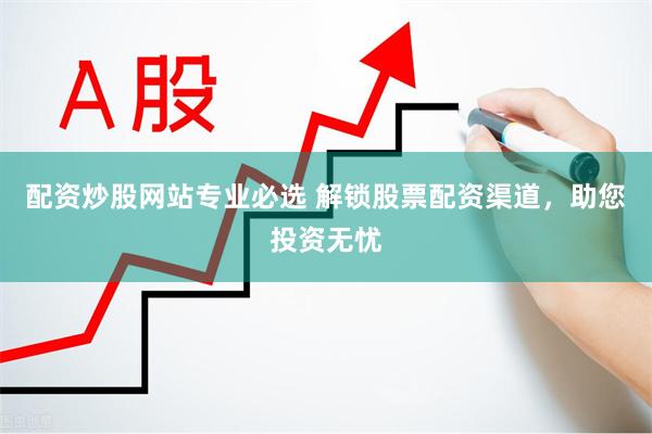 配资炒股网站专业必选 解锁股票配资渠道,助您投资无忧