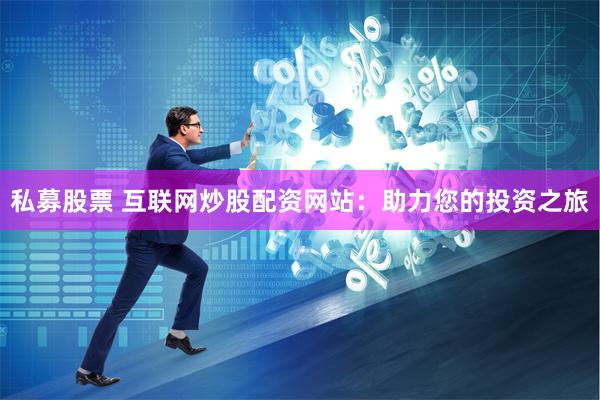 私募股票 互联网炒股配资网站：助力您的投资之旅