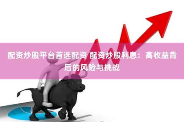 配资炒股平台首选配资 配资炒股利息：高收益背后的风险与挑战