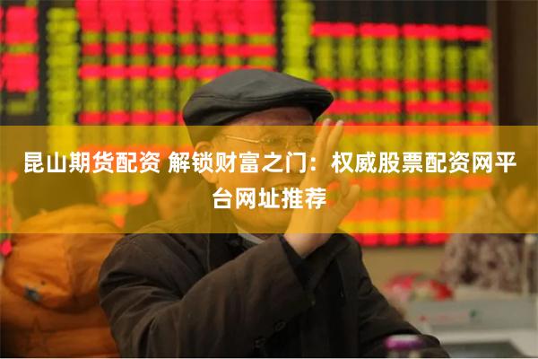 昆山期货配资 解锁财富之门：权威股票配资网平台网址推荐