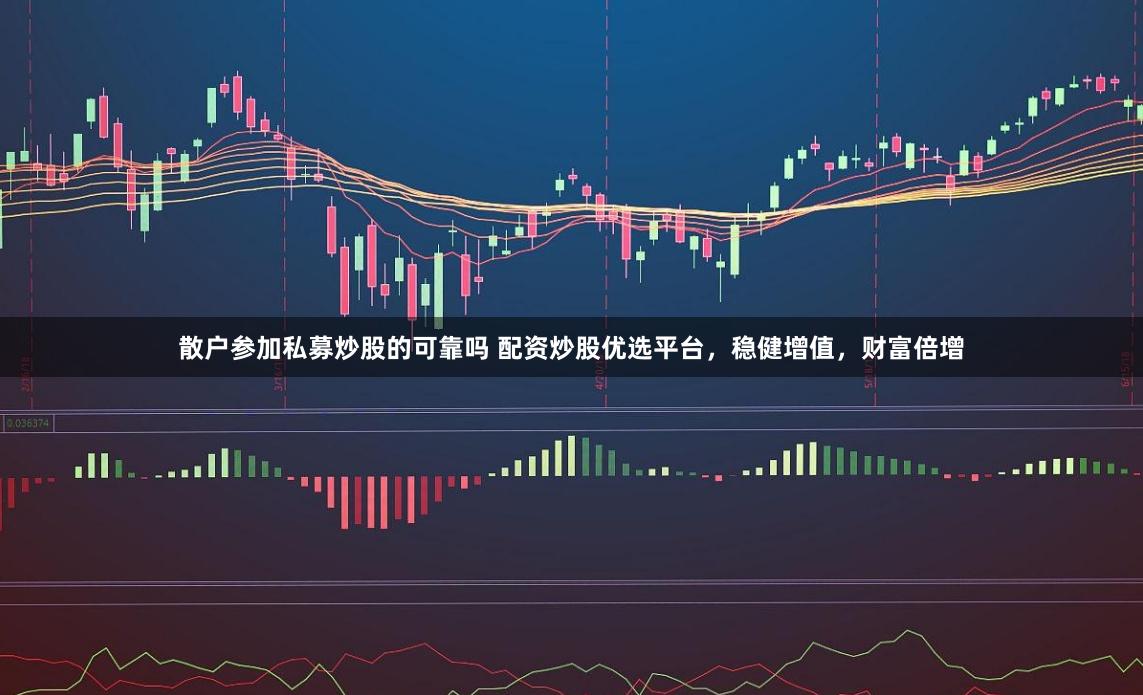 散户参加私募炒股的可靠吗 配资炒股优选平台，稳健增值，财富倍增