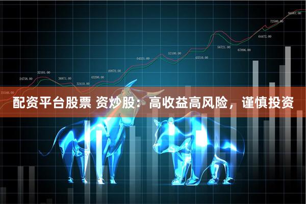 配资平台股票 资炒股：高收益高风险，谨慎投资