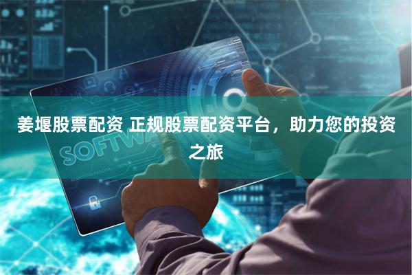 姜堰股票配资 正规股票配资平台，助力您的投资之旅