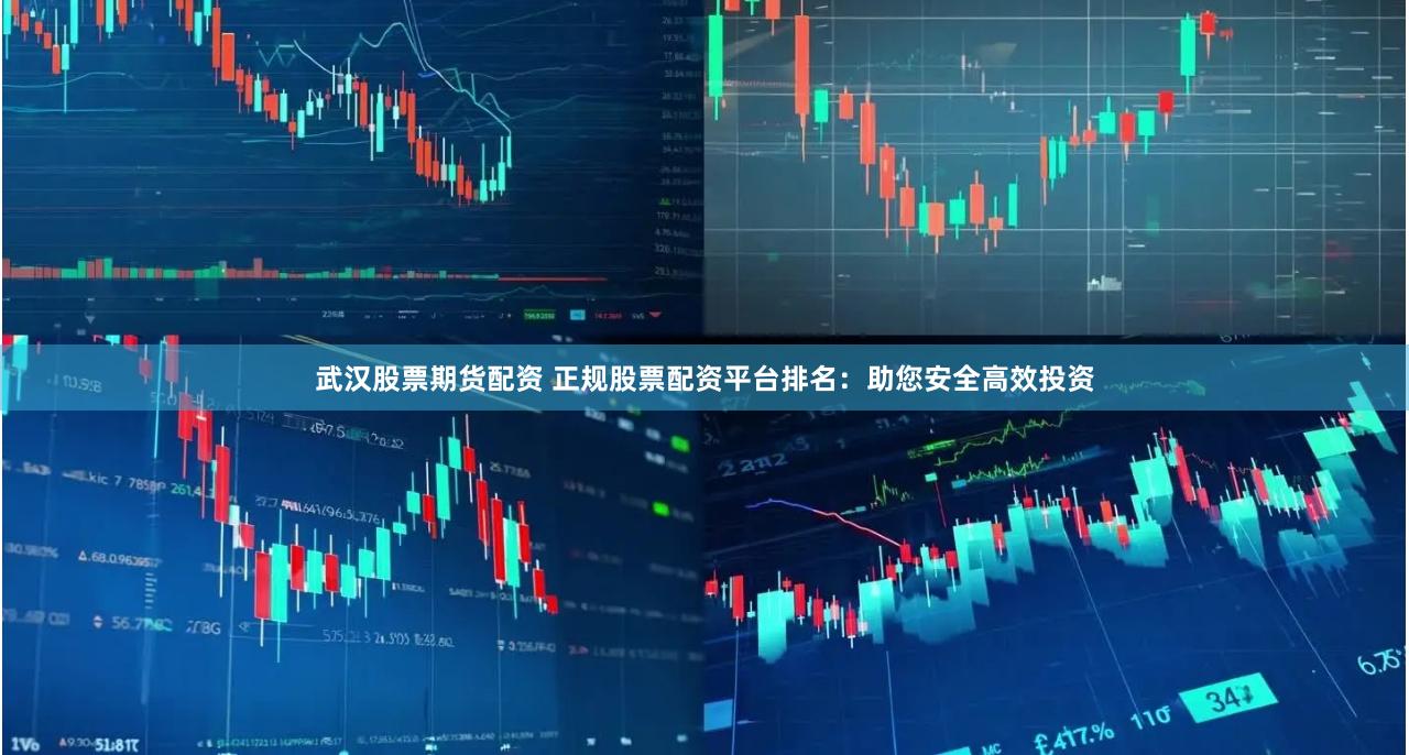 武汉股票期货配资 正规股票配资平台排名：助您安全高效投资