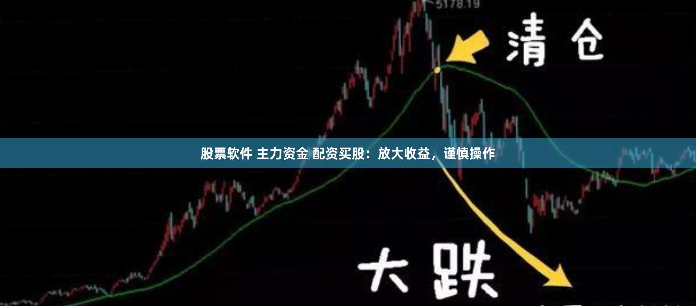 股票软件 主力资金 配资买股：放大收益，谨慎操作