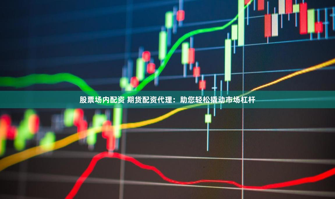 股票场内配资 期货配资代理：助您轻松撬动市场杠杆