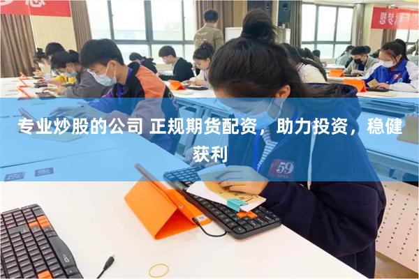 专业炒股的公司 正规期货配资，助力投资，稳健获利