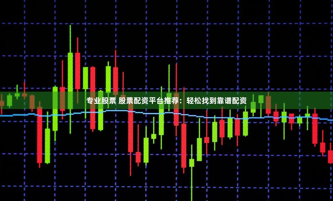 专业股票 股票配资平台推荐：轻松找到靠谱配资