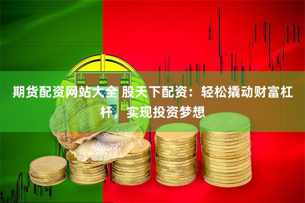 期货配资网站大全 股天下配资：轻松撬动财富杠杆，实现投资梦想