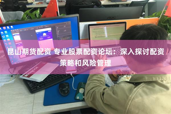 昆山期货配资 专业股票配资论坛：深入探讨配资策略和风险管理