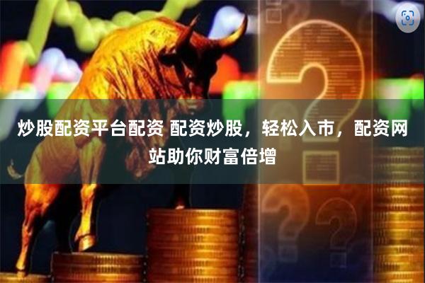 炒股配资平台配资 配资炒股，轻松入市，配资网站助你财富倍增
