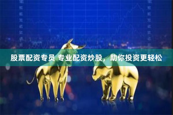 股票配资专员 专业配资炒股，助你投资更轻松