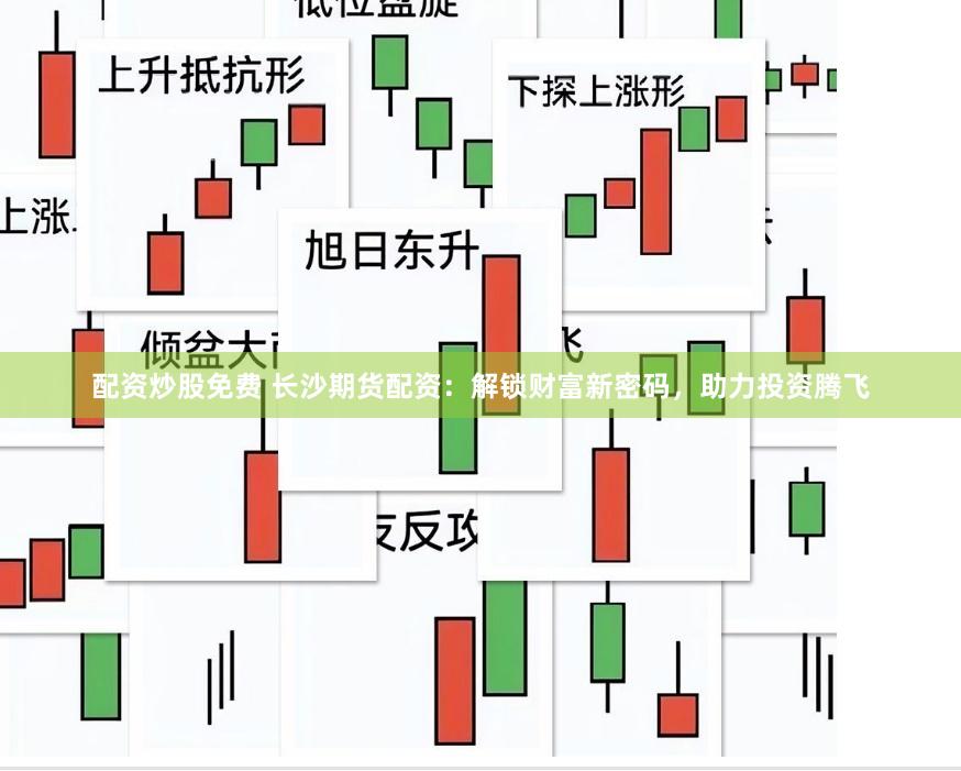 配资炒股免费 长沙期货配资：解锁财富新密码，助力投资腾飞