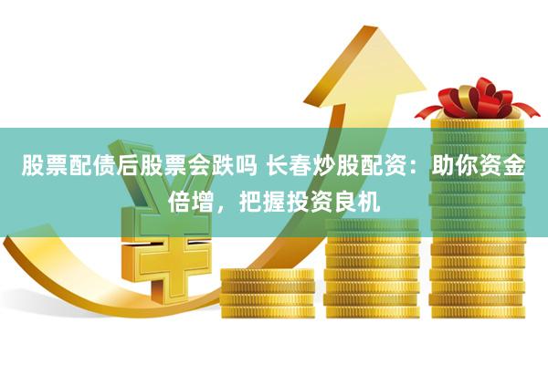 股票配债后股票会跌吗 长春炒股配资：助你资金倍增，把握投资良机