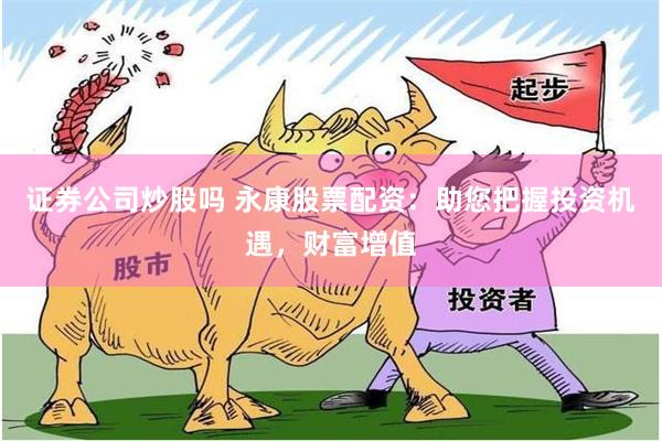 证券公司炒股吗 永康股票配资：助您把握投资机遇，财富增值