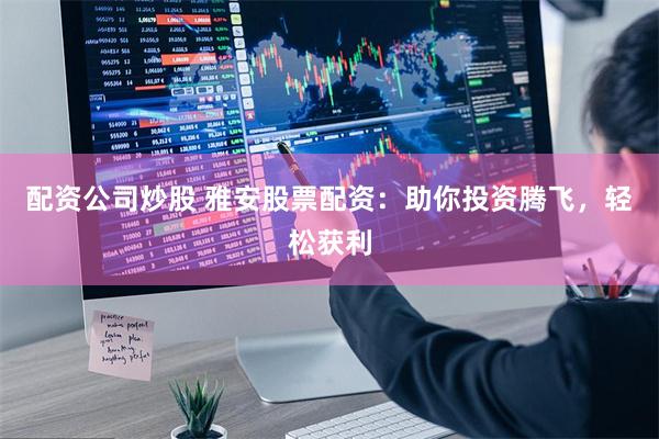 配资公司炒股 雅安股票配资：助你投资腾飞，轻松获利
