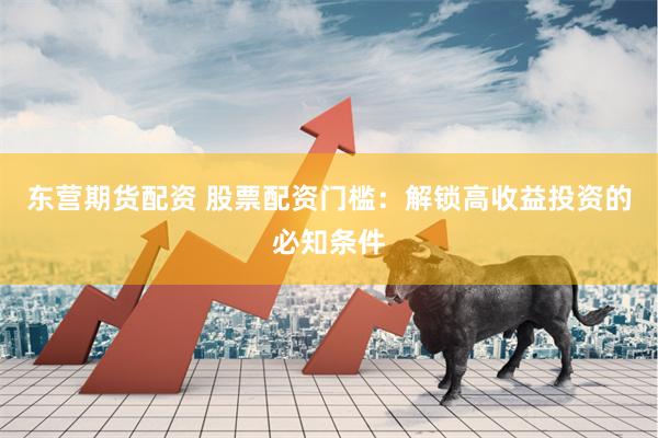 东营期货配资 股票配资门槛：解锁高收益投资的必知条件