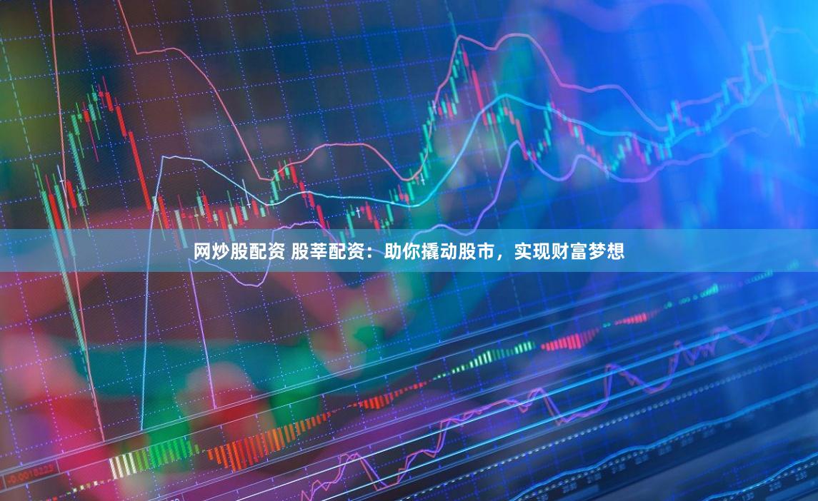 网炒股配资 股莘配资：助你撬动股市，实现财富梦想