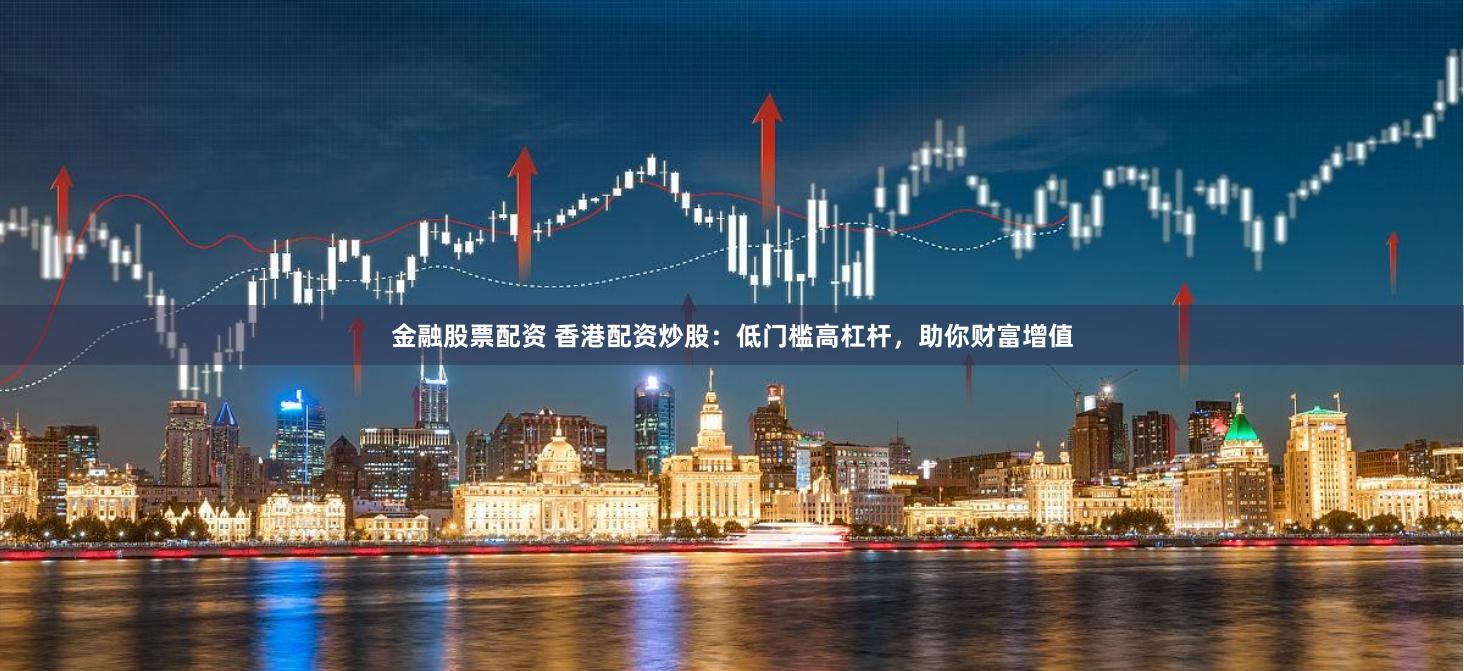 金融股票配资 香港配资炒股：低门槛高杠杆，助你财富增值